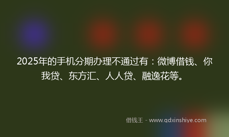 2025年的手机分期办理不通过有：微博借钱、你我贷、东方汇、人人贷、融逸花等。