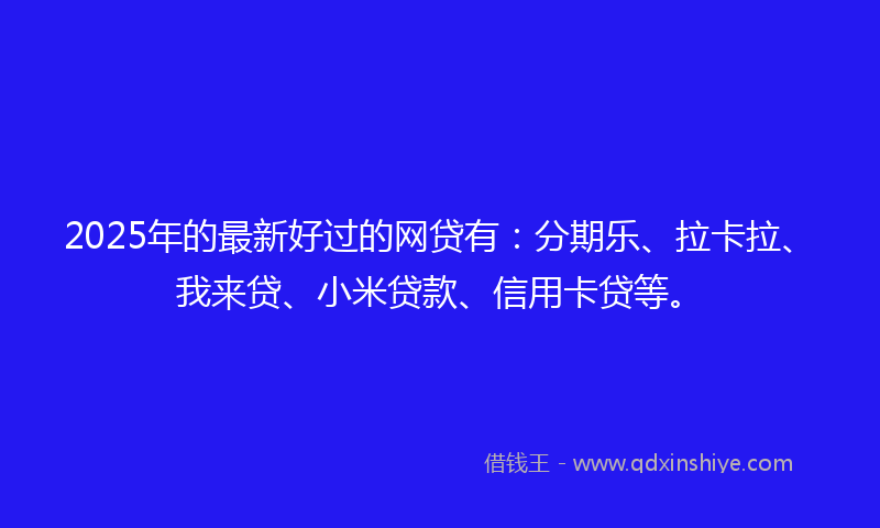 2025年的最新好过的网贷有：分期乐、拉卡拉、我来贷、小米贷款、信用卡贷等。