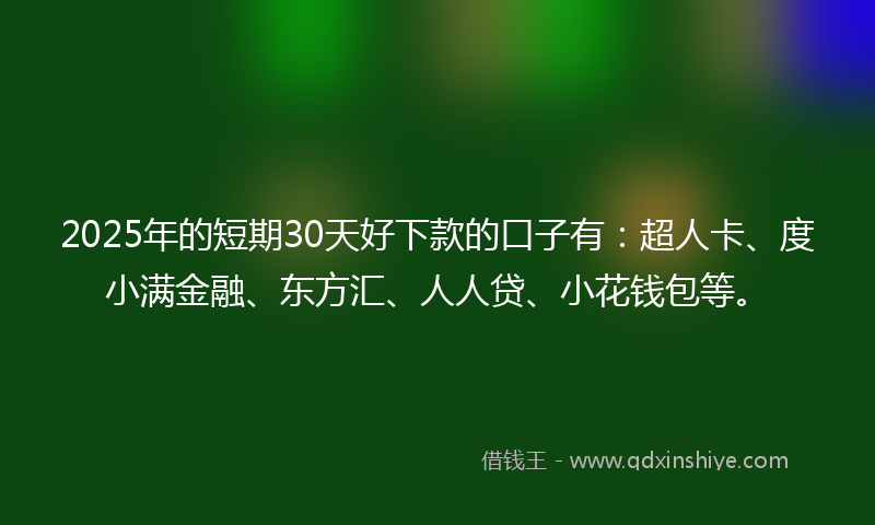 2025年的短期30天好下款的口子有：超人卡、度小满金融、东方汇、人人贷、小花钱包等。