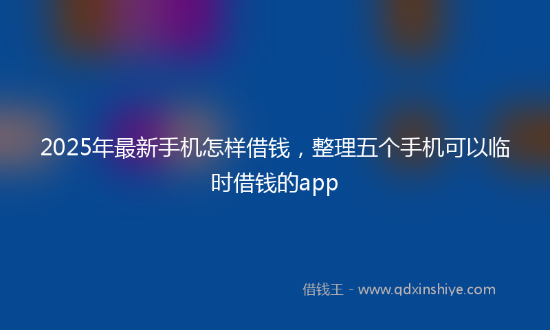 2025年最新手机怎样借钱，整理五个手机可以临时借钱的app