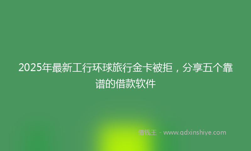 2025年最新工行环球旅行金卡被拒，分享五个靠谱的借款软件