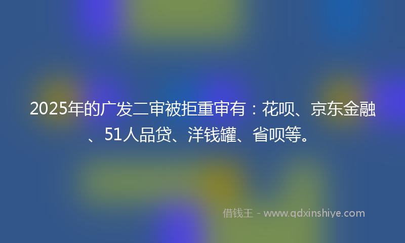2025年的广发二审被拒重审有：花呗、京东金融、51人品贷、洋钱罐、省呗等。