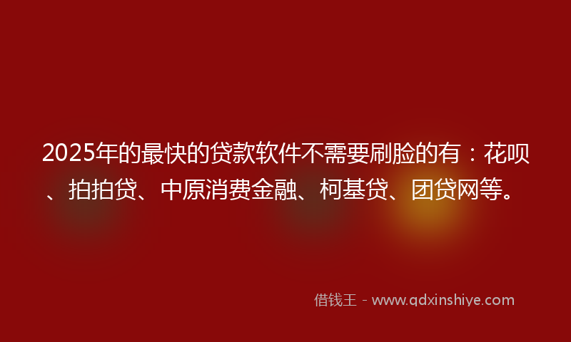 2025年的最快的贷款软件不需要刷脸的有：花呗、拍拍贷、中原消费金融、柯基贷、团贷网等。