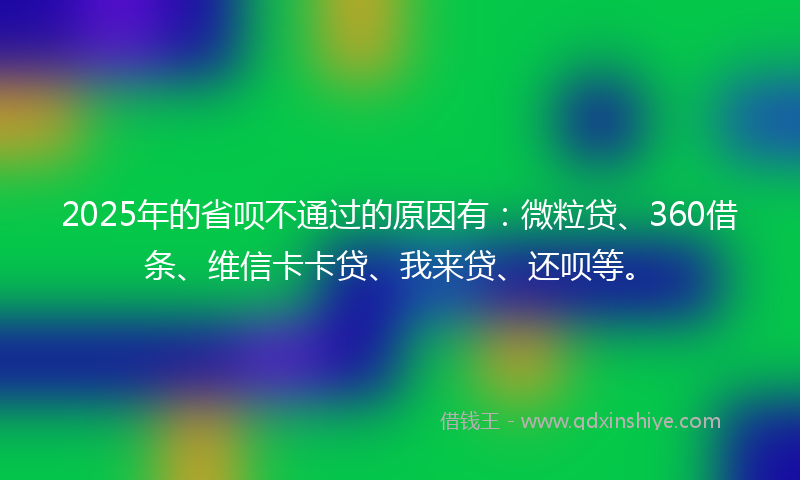 2025年的省呗不通过的原因有：微粒贷、360借条、维信卡卡贷、我来贷、还呗等。