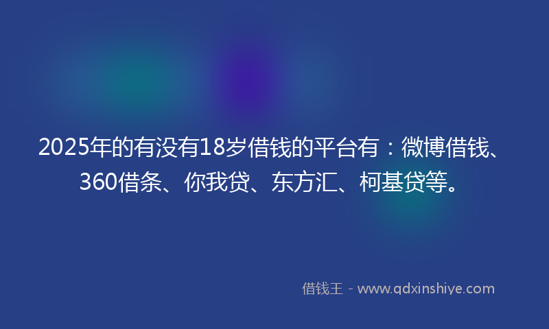 2025年的有没有18岁借钱的平台有：微博借钱、360借条、你我贷、东方汇、柯基贷等。