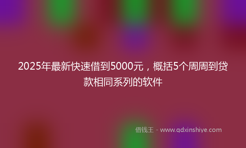 2025年最新快速借到5000元，概括5个周周到贷款相同系列的软件