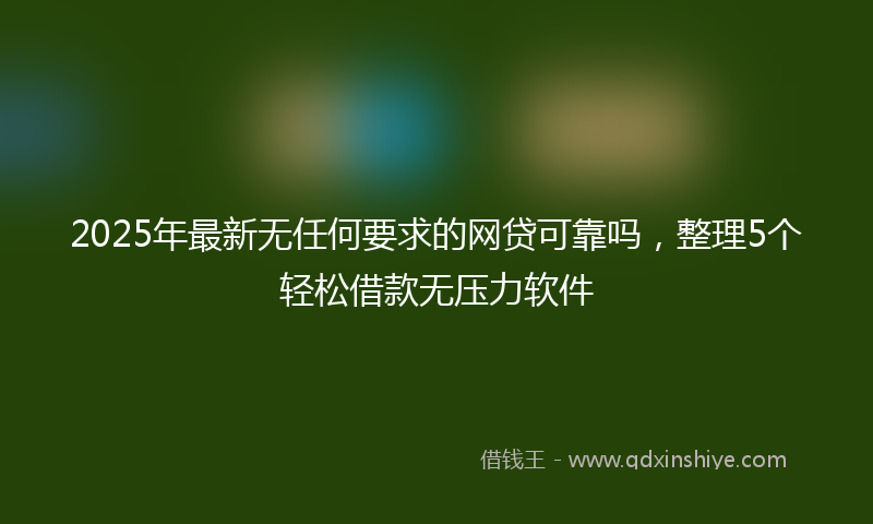 2025年最新无任何要求的网贷可靠吗，整理5个轻松借款无压力软件