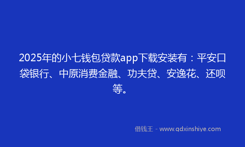 2025年的小七钱包贷款app下载安装有：平安口袋银行、中原消费金融、功夫贷、安逸花、还呗等。