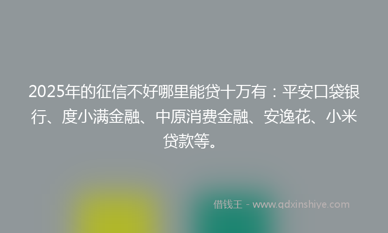 2025年的征信不好哪里能贷十万有：平安口袋银行、度小满金融、中原消费金融、安逸花、小米贷款等。