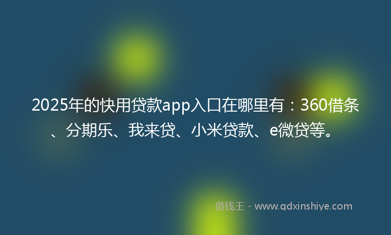 2025年的快用贷款app入口在哪里有：360借条、分期乐、我来贷、小米贷款、e微贷等。