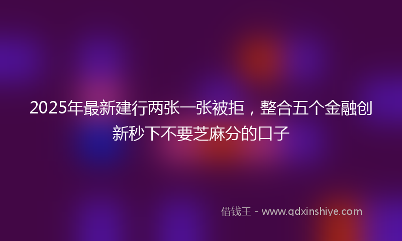 2025年最新建行两张一张被拒，整合五个金融创新秒下不要芝麻分的口子