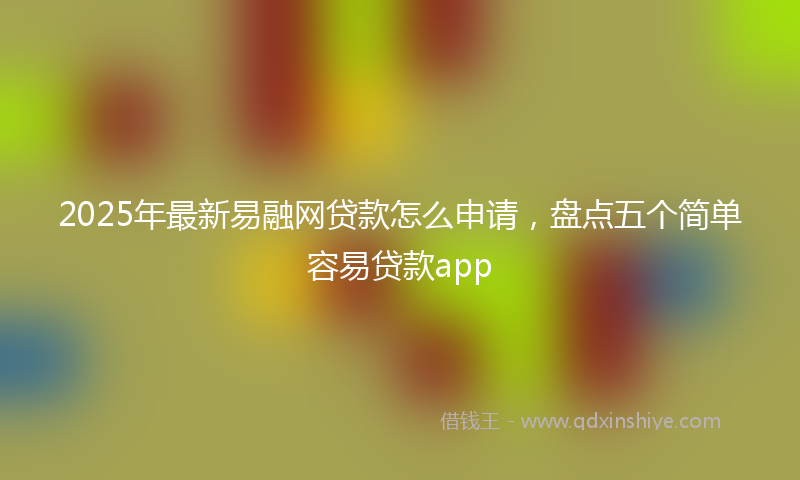 2025年最新易融网贷款怎么申请，盘点五个简单容易贷款app