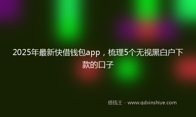 2025年最新快借钱包app，梳理5个无视黑白户下款的口子