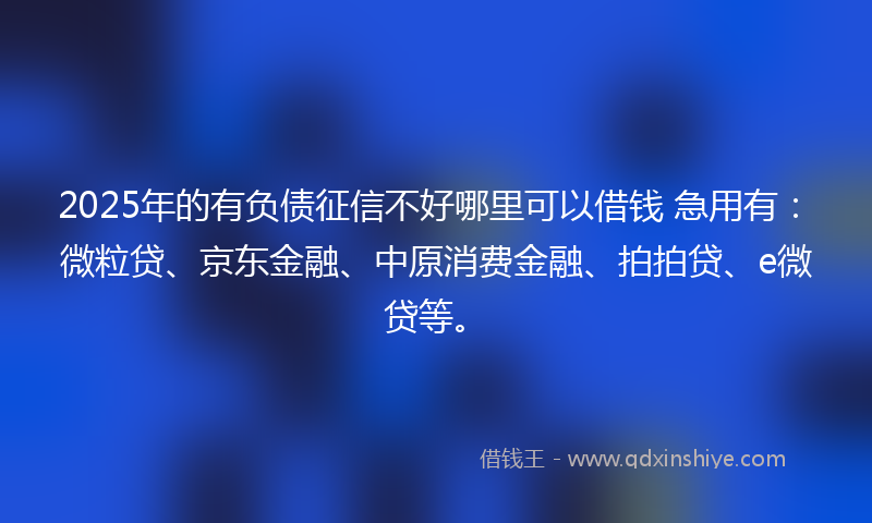 2025年的有负债征信不好哪里可以借钱 急用有：微粒贷、京东金融、中原消费金融、拍拍贷、e微贷等。