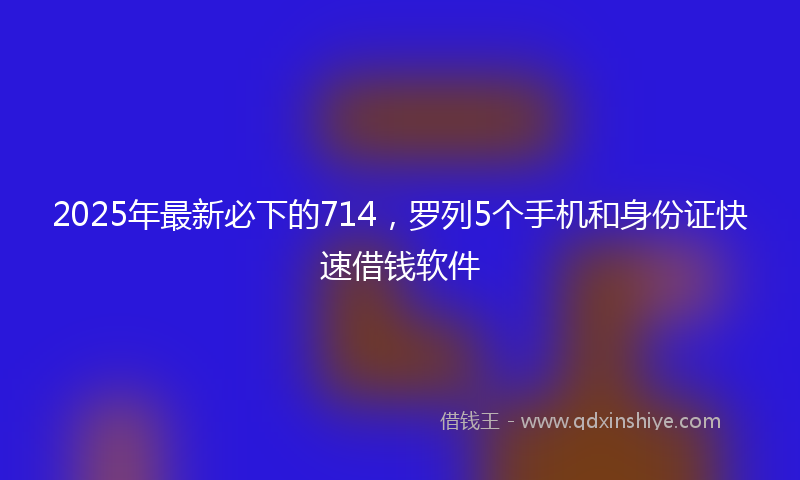 2025年最新必下的714，罗列5个手机和身份证快速借钱软件