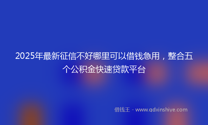 2025年最新征信不好哪里可以借钱急用，整合五个公积金快速贷款平台