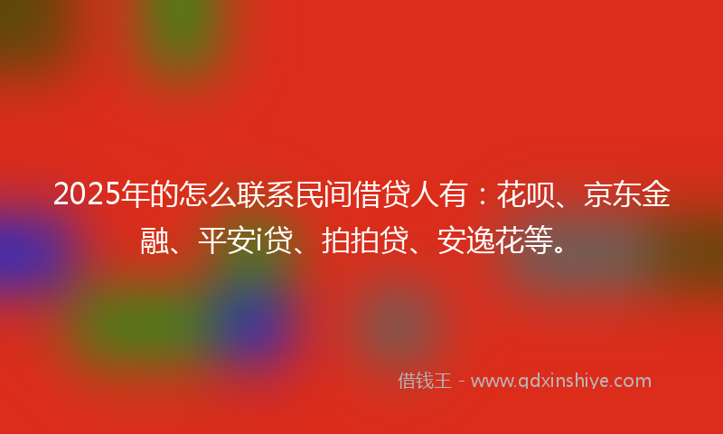 2025年的怎么联系民间借贷人有：花呗、京东金融、平安i贷、拍拍贷、安逸花等。