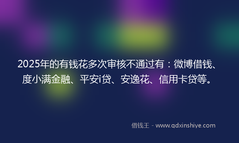 2025年的有钱花多次审核不通过有：微博借钱、度小满金融、平安i贷、安逸花、信用卡贷等。