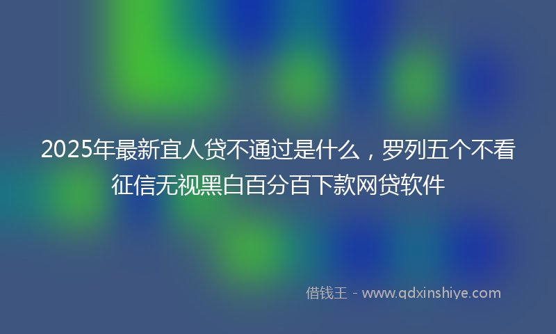 2025年最新宜人贷不通过是什么，罗列五个不看征信无视黑白百分百下款网贷软件