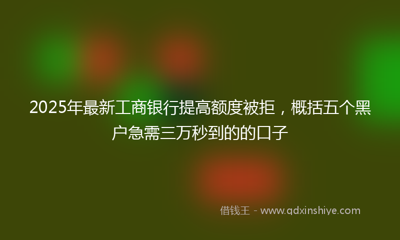 2025年最新工商银行提高额度被拒，概括五个黑户急需三万秒到的的口子