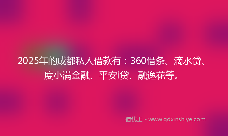 2025年的成都私人借款有：360借条、滴水贷、度小满金融、平安i贷、融逸花等。