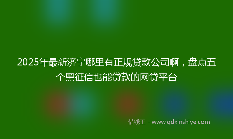 2025年最新济宁哪里有正规贷款公司啊，盘点五个黑征信也能贷款的网贷平台