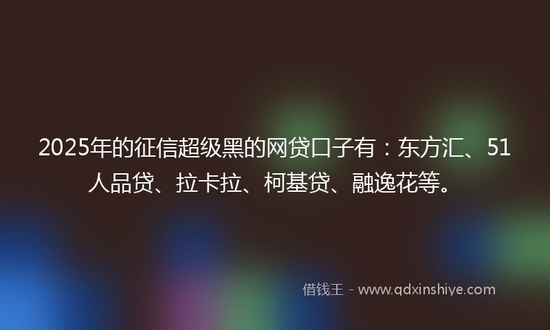 2025年的征信超级黑的网贷口子有：东方汇、51人品贷、拉卡拉、柯基贷、融逸花等。