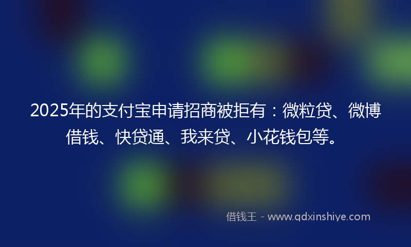 2025年的支付宝申请招商被拒有：微粒贷、微博借钱、快贷通、我来贷、小花钱包等。