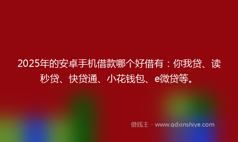 2025年的安卓手机借款哪个好借有：你我贷、读秒贷、快贷通、小花钱包、e微贷等。