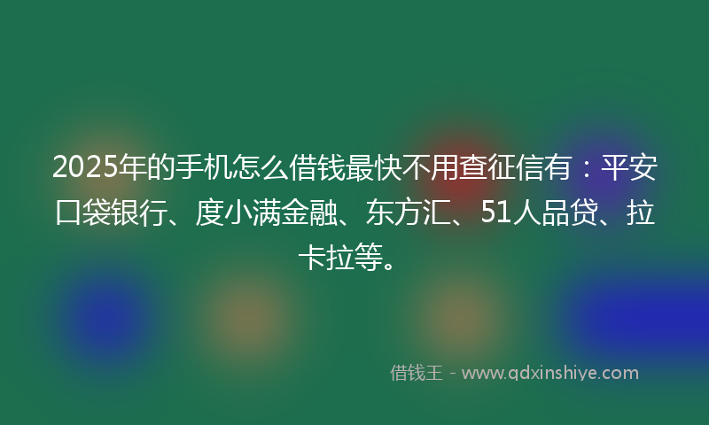 2025年的手机怎么借钱最快不用查征信有：平安口袋银行、度小满金融、东方汇、51人品贷、拉卡拉等。