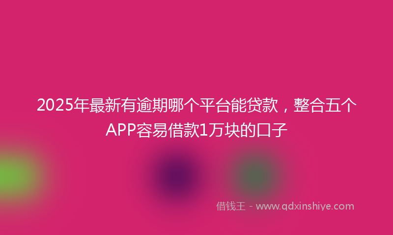 2025年最新有逾期哪个平台能贷款，整合五个APP容易借款1万块的口子