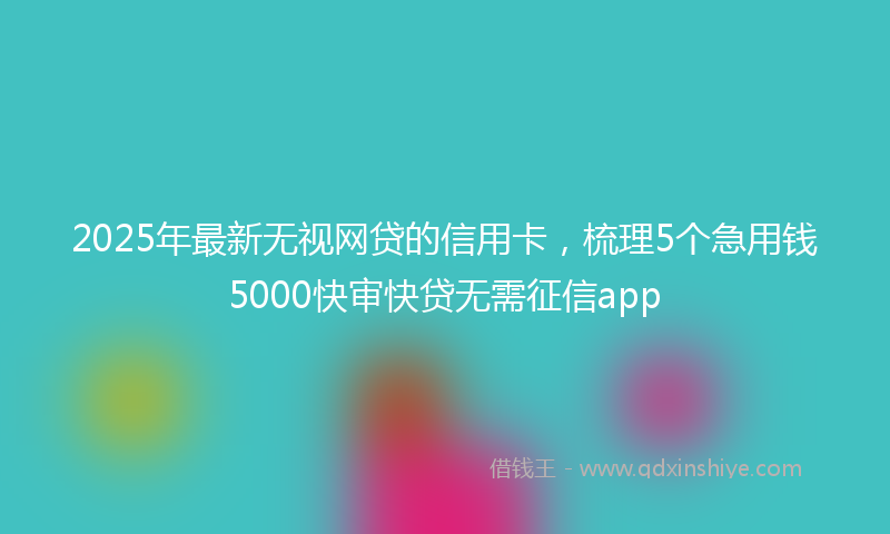 2025年最新无视网贷的信用卡，梳理5个急用钱5000快审快贷无需征信app