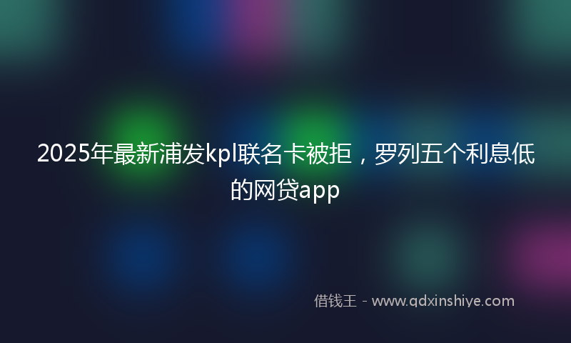 2025年最新浦发kpl联名卡被拒，罗列五个利息低的网贷app