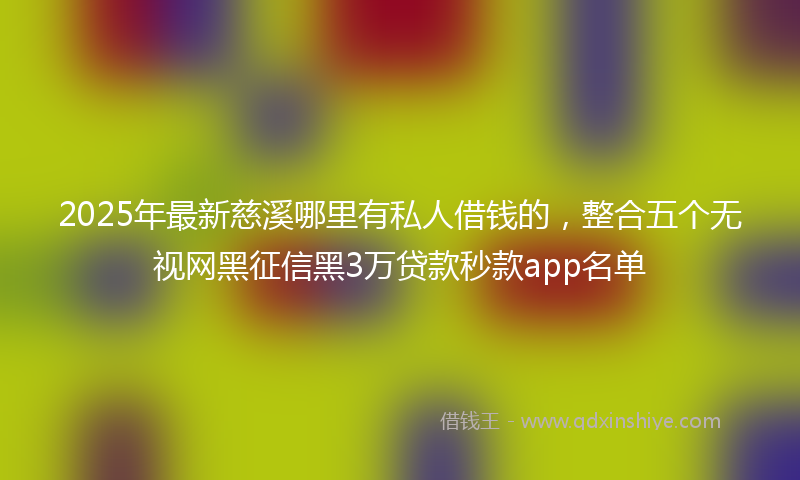 2025年最新慈溪哪里有私人借钱的，整合五个无视网黑征信黑3万贷款秒款app名单