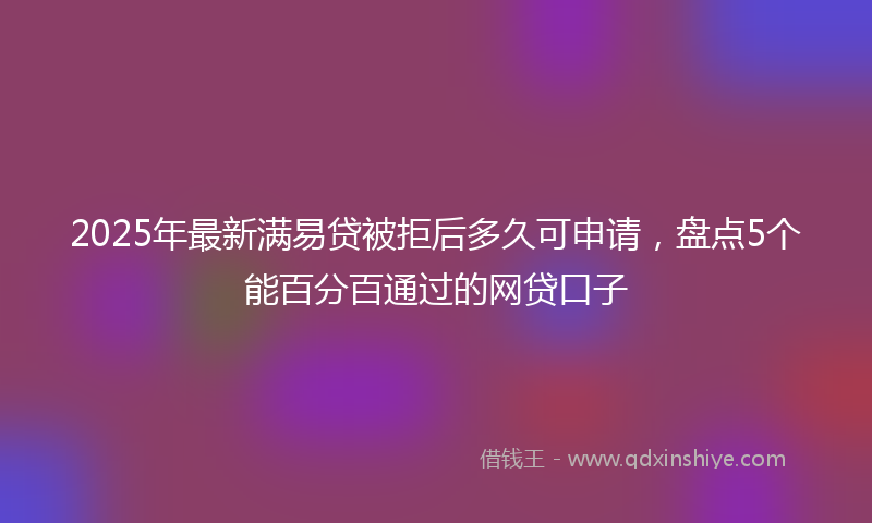 2025年最新满易贷被拒后多久可申请，盘点5个能百分百通过的网贷口子