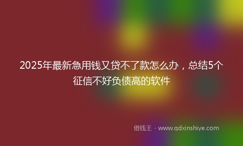 2025年最新急用钱又贷不了款怎么办，总结5个征信不好负债高的软件