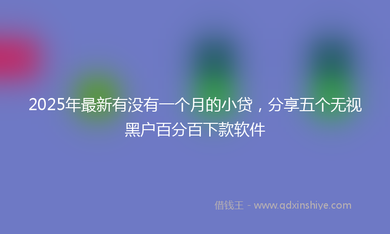 2025年最新有没有一个月的小贷，分享五个无视黑户百分百下款软件