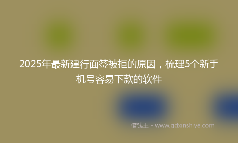 2025年最新建行面签被拒的原因，梳理5个新手机号容易下款的软件