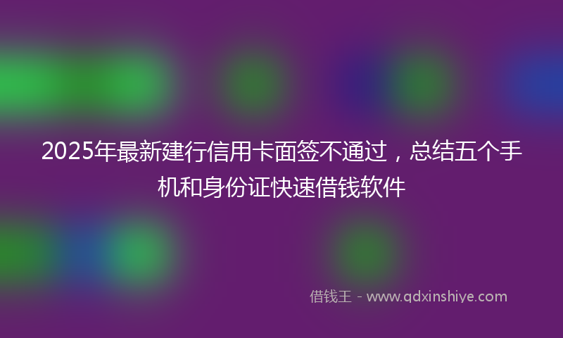 2025年最新建行信用卡面签不通过，总结五个手机和身份证快速借钱软件