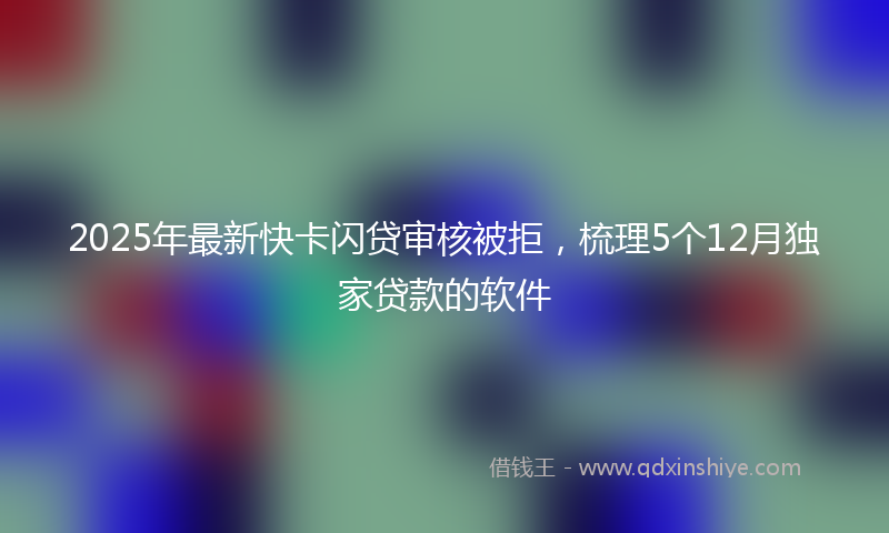 2025年最新快卡闪贷审核被拒，梳理5个12月独家贷款的软件