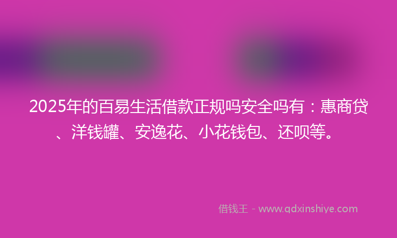 2025年的百易生活借款正规吗安全吗有：惠商贷、洋钱罐、安逸花、小花钱包、还呗等。