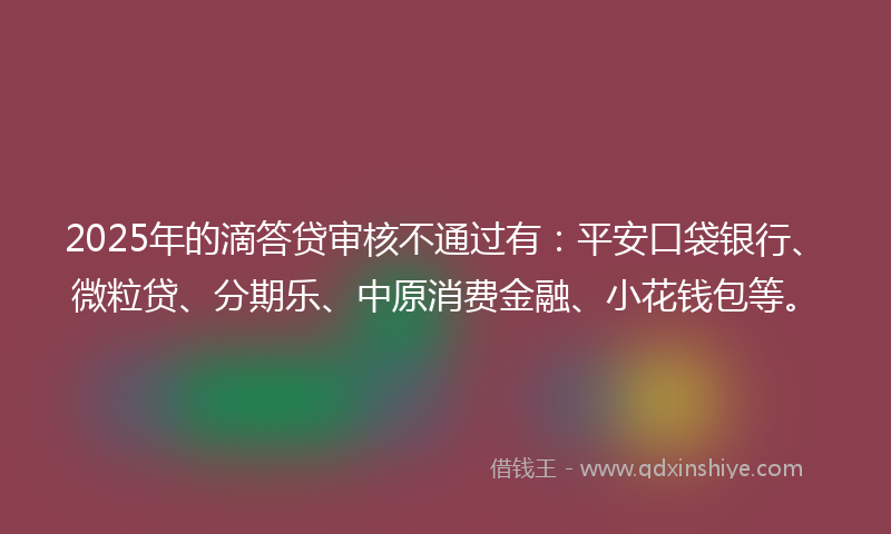 2025年的滴答贷审核不通过有：平安口袋银行、微粒贷、分期乐、中原消费金融、小花钱包等。