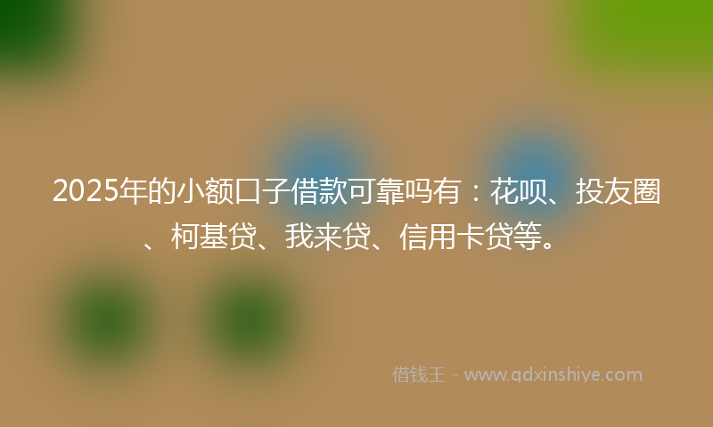 2025年的小额口子借款可靠吗有：花呗、投友圈、柯基贷、我来贷、信用卡贷等。
