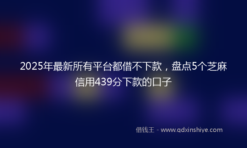 2025年最新所有平台都借不下款，盘点5个芝麻信用439分下款的口子