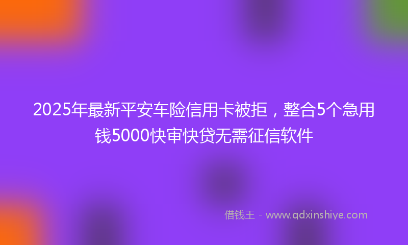 2025年最新平安车险信用卡被拒，整合5个急用钱5000快审快贷无需征信软件