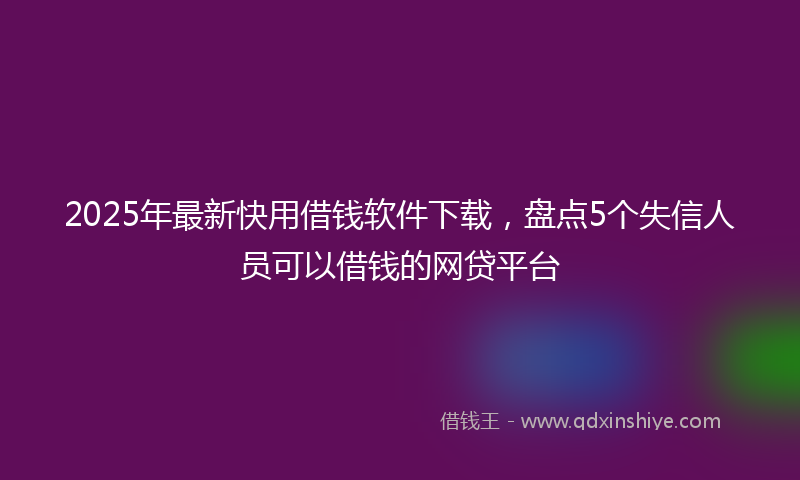 2025年最新快用借钱软件下载，盘点5个失信人员可以借钱的网贷平台
