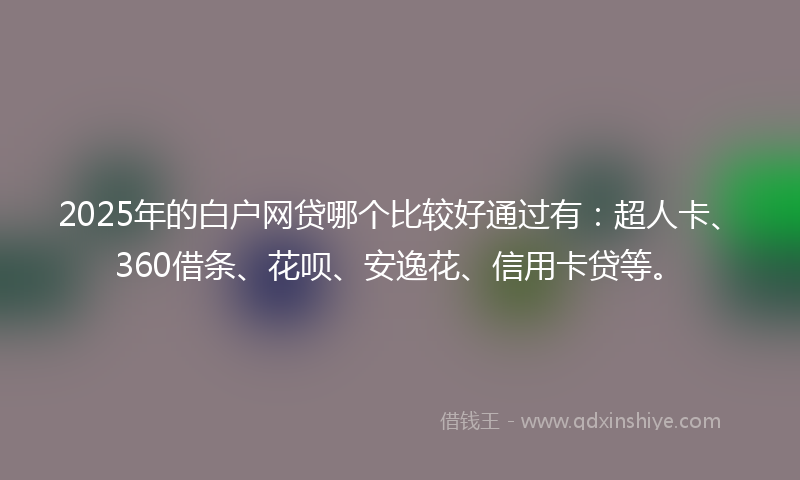 2025年的白户网贷哪个比较好通过有：超人卡、360借条、花呗、安逸花、信用卡贷等。