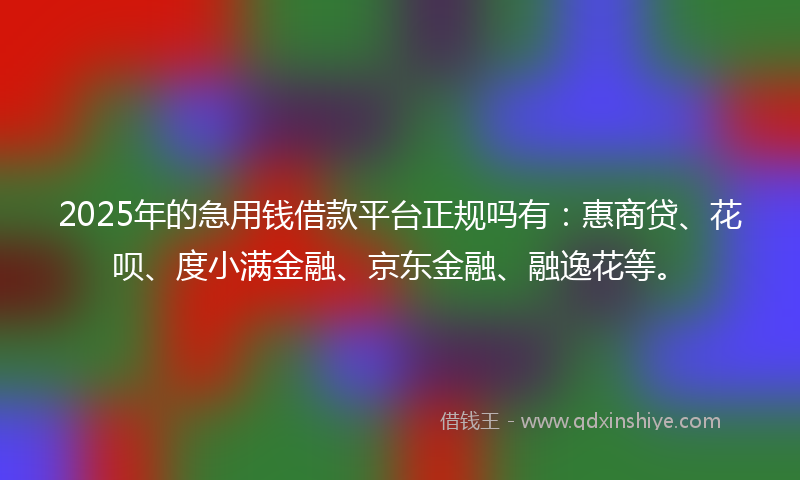 2025年的急用钱借款平台正规吗有：惠商贷、花呗、度小满金融、京东金融、融逸花等。