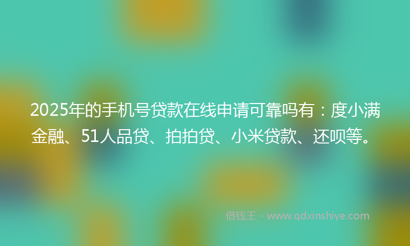 2025年的手机号贷款在线申请可靠吗有：度小满金融、51人品贷、拍拍贷、小米贷款、还呗等。