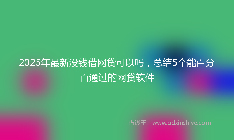 2025年最新没钱借网贷可以吗，总结5个能百分百通过的网贷软件